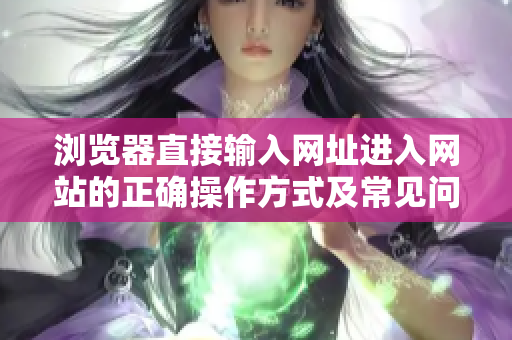 瀏覽器直接輸入網(wǎng)址進(jìn)入網(wǎng)站的正確操作方式及常見問題解決