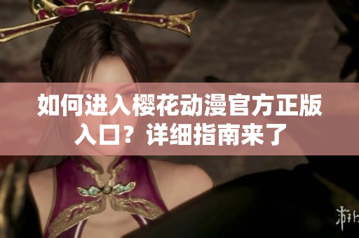如何進(jìn)入櫻花動(dòng)漫官方正版入口？詳細(xì)指南來(lái)了