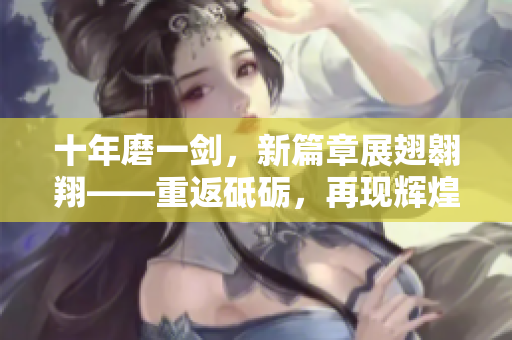 十年磨一劍，新篇章展翅翱翔——重返砥礪，再現(xiàn)輝煌