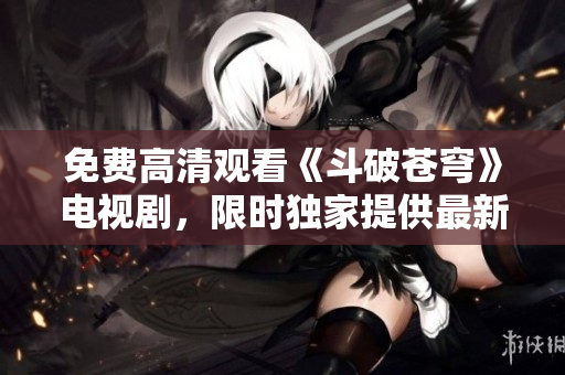 免費(fèi)高清觀看《斗破蒼穹》電視劇，限時獨(dú)家提供最新紅桃資源