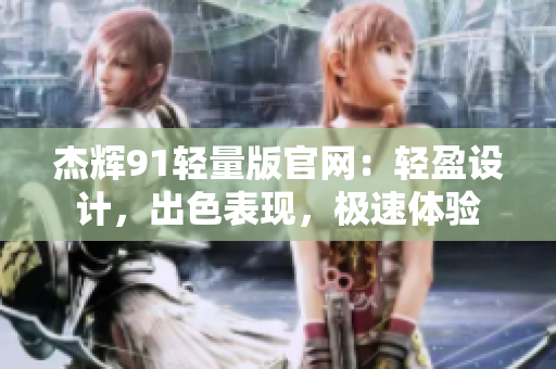 杰輝91輕量版官網(wǎng)：輕盈設計，出色表現(xiàn)，極速體驗
