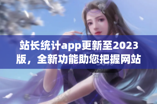 站長統(tǒng)計app更新至2023版，全新功能助您把握網(wǎng)站趨勢