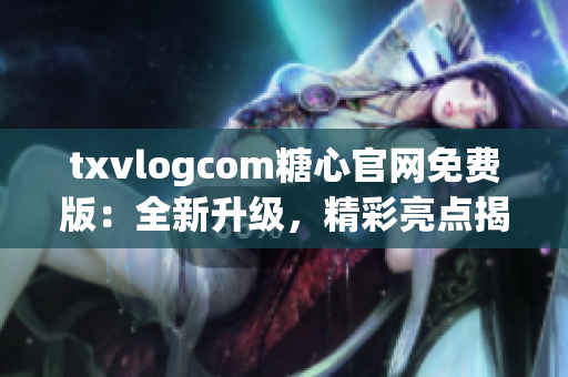 txvlogcom糖心官網(wǎng)免費版：全新升級，精彩亮點揭秘