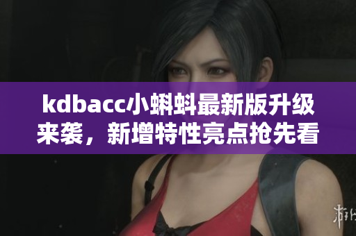 kdbacc小蝌蚪最新版升級(jí)來襲，新增特性亮點(diǎn)搶先看