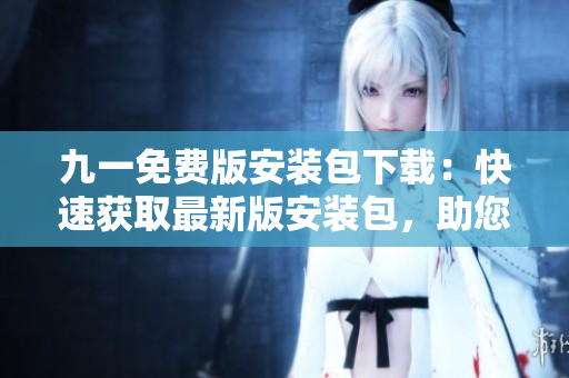 九一免費版安裝包下載：快速獲取最新版安裝包，助您輕松體驗精彩功能
