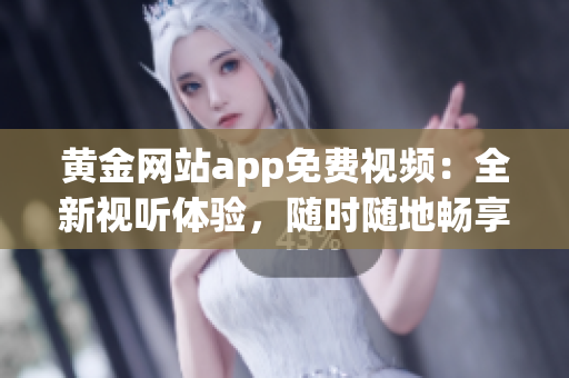 黃金網(wǎng)站app免費視頻：全新視聽體驗，隨時隨地暢享精彩內(nèi)容