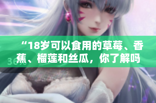 “18歲可以食用的草莓、香蕉、榴蓮和絲瓜，你了解嗎？”
