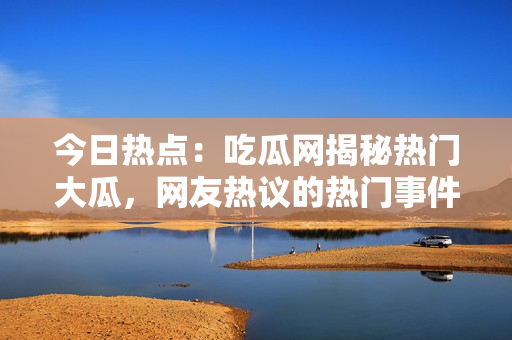 今日熱點(diǎn)：吃瓜網(wǎng)揭秘?zé)衢T大瓜，網(wǎng)友熱議的熱門事件揭秘