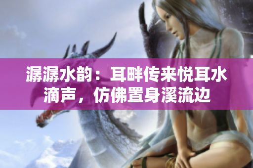 潺潺水韻：耳畔傳來悅耳水滴聲，仿佛置身溪流邊