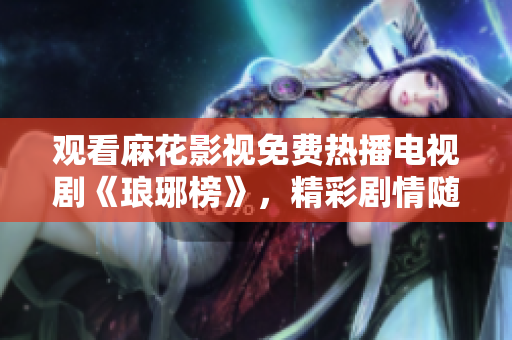 觀看麻花影視免費(fèi)熱播電視劇《瑯琊榜》，精彩劇情隨時追！
