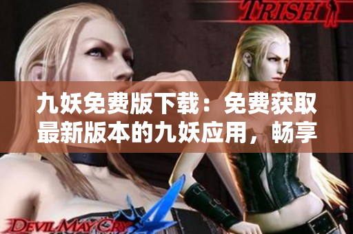九妖免費(fèi)版下載：免費(fèi)獲取最新版本的九妖應(yīng)用，暢享極速下載體驗(yàn)