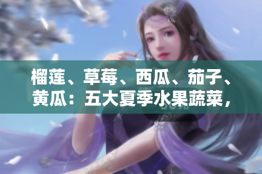 榴蓮、草莓、西瓜、茄子、黃瓜：五大夏季水果蔬菜，了解它們的健康益處