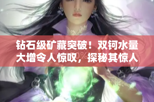 鉆石級(jí)礦藏突破！雙鈳水量大增令人驚嘆，探秘其驚人之重量