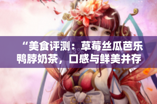 “美食評測：草莓絲瓜芭樂鴨脖奶茶，口感與鮮美并存的完美組合”