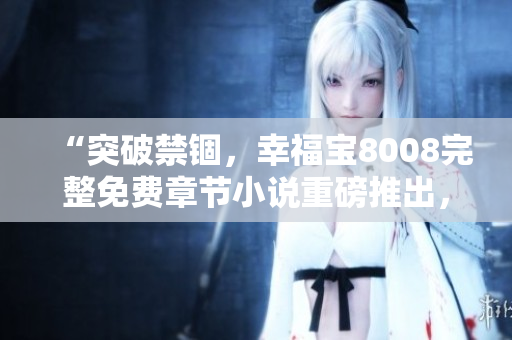 “突破禁錮，幸福寶8008完整免費章節(jié)小說重磅推出，驚喜連連等你來！”