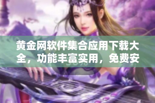 黃金網(wǎng)軟件集合應(yīng)用下載大全，功能豐富實用，免費(fèi)安全快捷，覆蓋全平臺常用設(shè)備