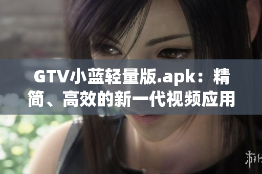 GTV小藍(lán)輕量版.apk：精簡(jiǎn)、高效的新一代視頻應(yīng)用 