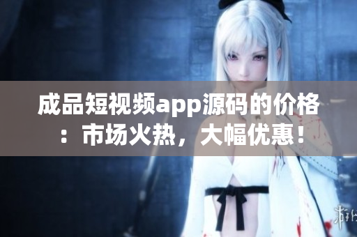 成品短視頻app源碼的價格：市場火熱，大幅優(yōu)惠！