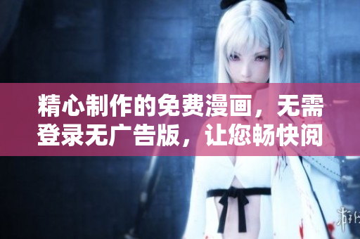精心制作的免費(fèi)漫畫，無(wú)需登錄無(wú)廣告版，讓您暢快閱讀