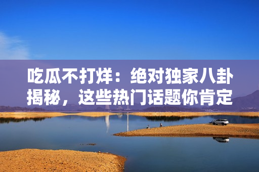 吃瓜不打烊：絕對(duì)獨(dú)家八卦揭秘，這些熱門話題你肯定不能錯(cuò)過(guò)！