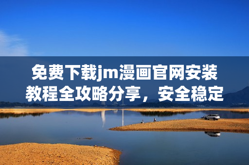 免費(fèi)下載jm漫畫官網(wǎng)安裝教程全攻略分享，安全穩(wěn)定的安裝指南詳解