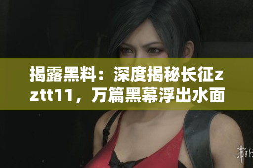 揭露黑料：深度揭秘長(zhǎng)征zztt11，萬(wàn)篇黑幕浮出水面
