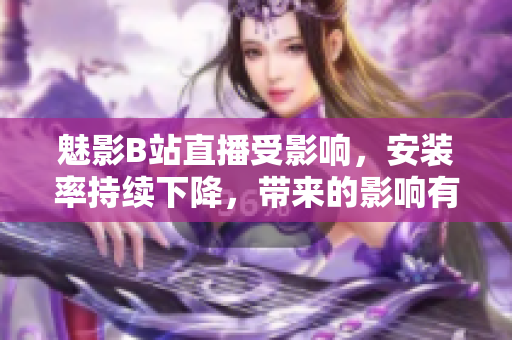 魅影B站直播受影響，安裝率持續(xù)下降，帶來的影響有多大？