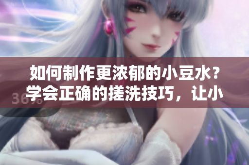 如何制作更濃郁的小豆水？學(xué)會正確的搓洗技巧，讓小豆水更加濃郁可口