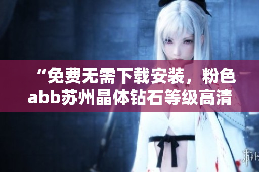“免費(fèi)無(wú)需下載安裝，粉色abb蘇州晶體鉆石等級(jí)高清視覺盛宴，享受完美的視聽體驗(yàn)”