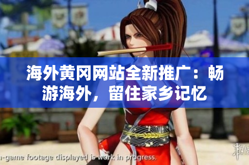 海外黃岡網(wǎng)站全新推廣：暢游海外，留住家鄉(xiāng)記憶