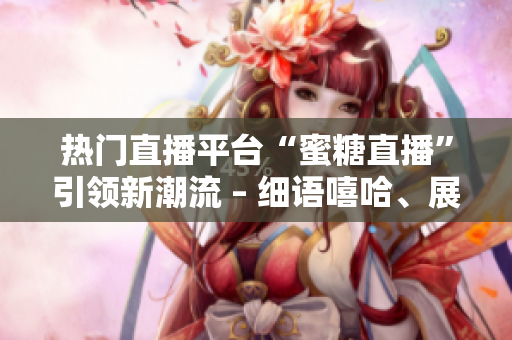 熱門直播平臺“蜜糖直播”引領(lǐng)新潮流 – 細(xì)語嘻哈、展示魅力，打造屬于你的獨特舞臺