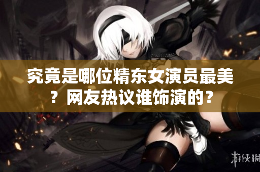 究竟是哪位精東女演員最美？網(wǎng)友熱議誰飾演的？