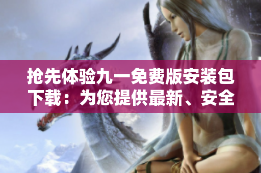 搶先體驗九一免費(fèi)版安裝包下載：為您提供最新、安全的應(yīng)用下載體驗