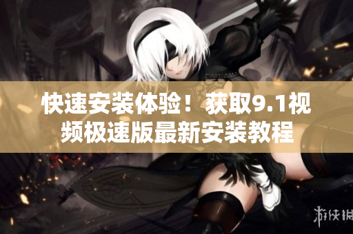 快速安裝體驗！獲取9.1視頻極速版最新安裝教程