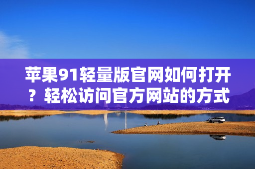 蘋果91輕量版官網(wǎng)如何打開？輕松訪問官方網(wǎng)站的方式分享
