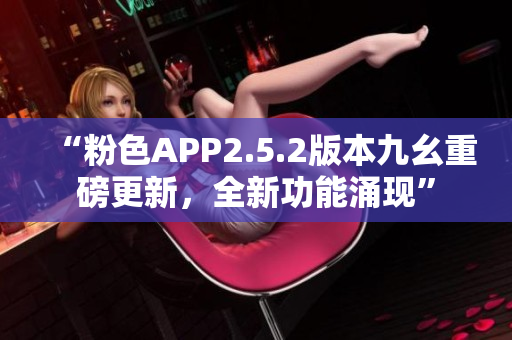 “粉色APP2.5.2版本九幺重磅更新，全新功能涌現(xiàn)”