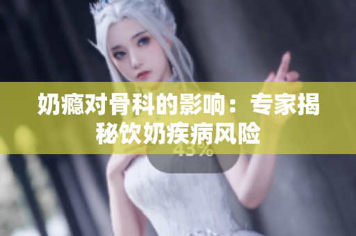 奶癮對骨科的影響：專家揭秘飲奶疾病風(fēng)險