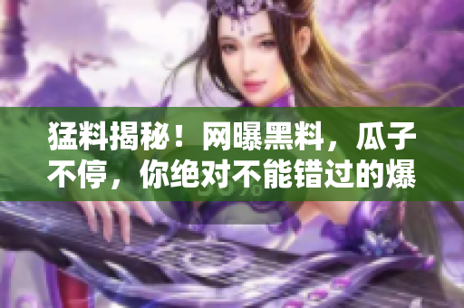 猛料揭秘！網(wǎng)曝黑料，瓜子不停，你絕對不能錯過的爆料大事件
