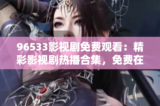 96533影視劇免費(fèi)觀看：精彩影視劇熱播合集，免費(fèi)在線觀看最新劇集，高清無(wú)廣告完整版享不停