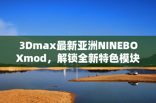 3Dmax最新亞洲NINEBOXmod，解鎖全新特色模塊