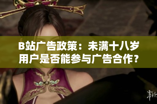 B站廣告政策：未滿十八歲用戶是否能參與廣告合作？