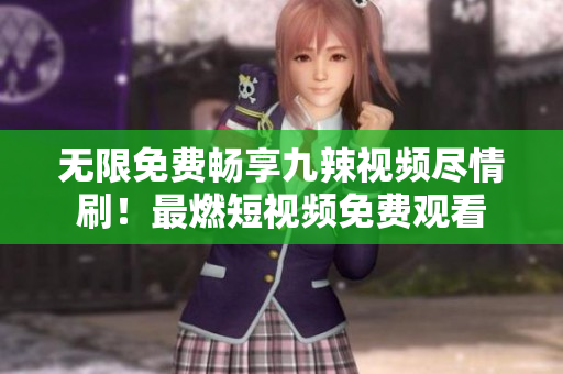 無限免費暢享九辣視頻盡情刷！最燃短視頻免費觀看