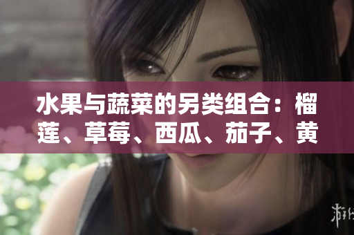 水果與蔬菜的另類組合：榴蓮、草莓、西瓜、茄子、黃瓜