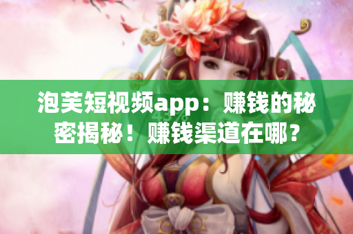 泡芙短視頻app：賺錢的秘密揭秘！賺錢渠道在哪？