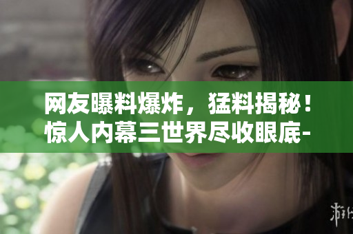 網(wǎng)友曝料爆炸，猛料揭秘！驚人內(nèi)幕三世界盡收眼底-吃瓜網(wǎng)震撼報道!