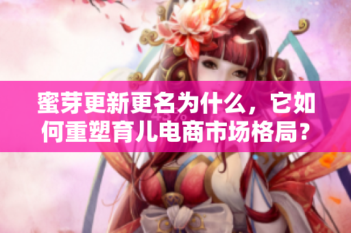 蜜芽更新更名為什么，它如何重塑育兒電商市場格局？