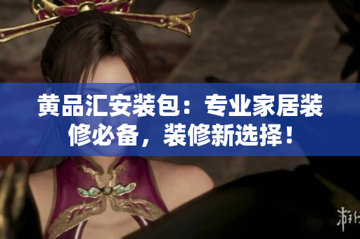 黃品匯安裝包：專業(yè)家居裝修必備，裝修新選擇！