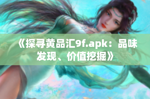 《探尋黃品匯9f.apk：品味發(fā)現、價值挖掘》