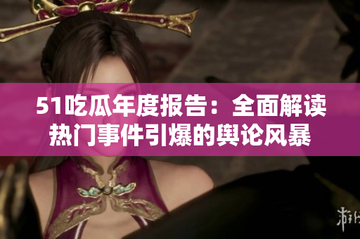 51吃瓜年度報告：全面解讀熱門事件引爆的輿論風(fēng)暴