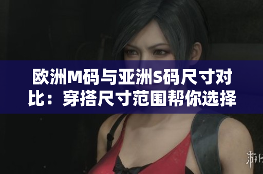 歐洲M碼與亞洲S碼尺寸對比：穿搭尺寸范圍幫你選擇合適尺碼